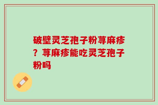 破壁灵芝孢子粉荨麻疹？荨麻疹能吃灵芝孢子粉吗