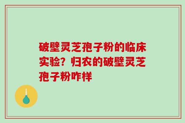 破壁灵芝孢子粉的临床实验?归农的破壁灵芝孢子粉咋样 破壁灵芝孢子粉的临床实验?归农的破壁灵芝孢子粉咋样