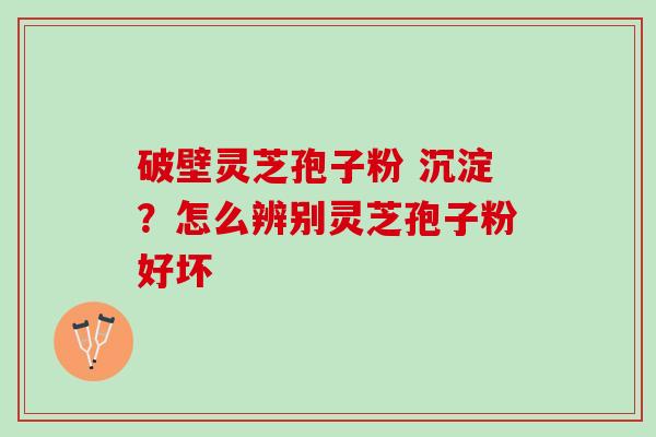 破壁灵芝孢子粉 沉淀？怎么辨别灵芝孢子粉好坏