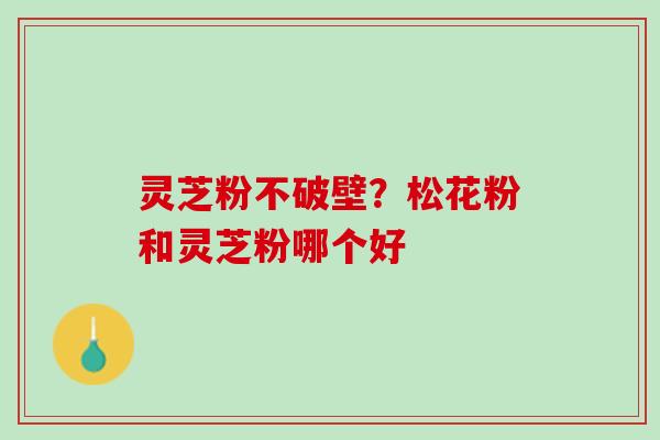 灵芝粉不破壁？松花粉和灵芝粉哪个好