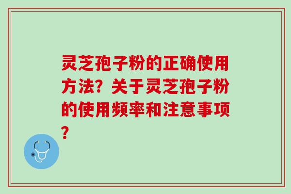 灵芝孢子粉的正确使用方法？关于灵芝孢子粉的使用频率和注意事项？