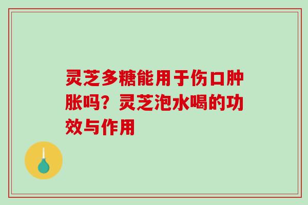灵芝多糖能用于伤口肿胀吗？灵芝泡水喝的功效与作用