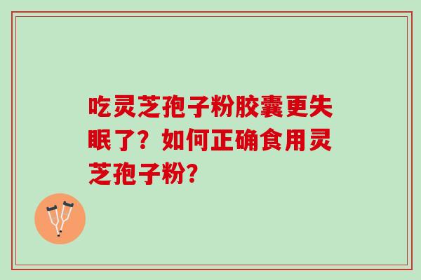 吃灵芝孢子粉胶囊更失眠了？如何正确食用灵芝孢子粉？