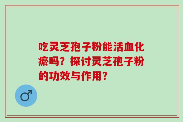 吃灵芝孢子粉能活血化瘀吗？探讨灵芝孢子粉的功效与作用？