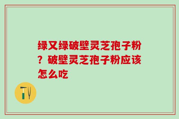 绿又绿破壁灵芝孢子粉？破壁灵芝孢子粉应该怎么吃
