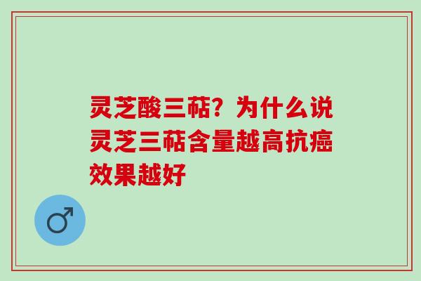 灵芝酸三萜？为什么说灵芝三萜含量越高抗癌效果越好