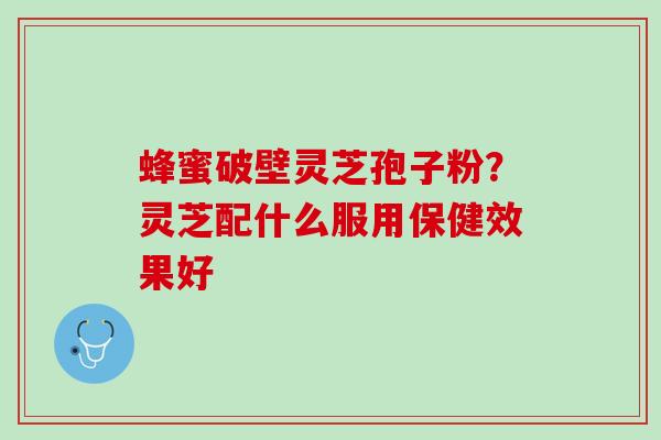 蜂蜜破壁灵芝孢子粉？灵芝配什么服用保健效果好