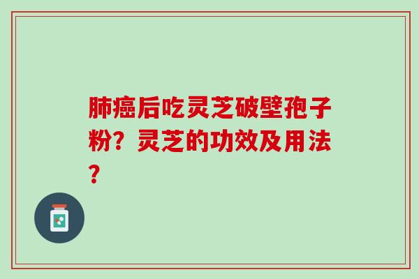 后吃灵芝破壁孢子粉?灵芝的功效及用法? 后吃灵芝破壁孢子粉?灵芝的功效及用法?