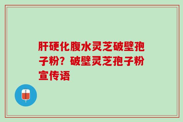 腹水灵芝破壁孢子粉?破壁灵芝孢子粉宣传语 腹水灵芝破壁孢子粉?破壁灵芝孢子粉宣传语