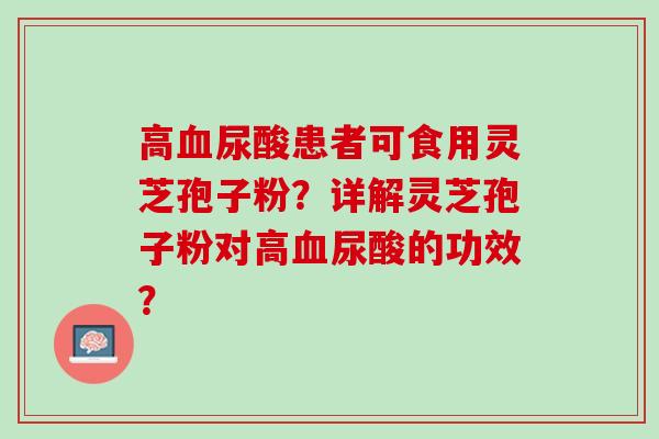 高血尿酸患者可食用灵芝孢子粉？详解灵芝孢子粉对高血尿酸的功效？