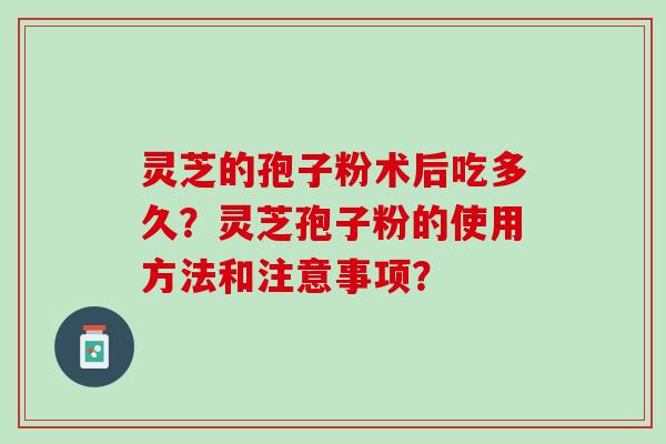 灵芝的孢子粉术后吃多久？灵芝孢子粉的使用方法和注意事项？