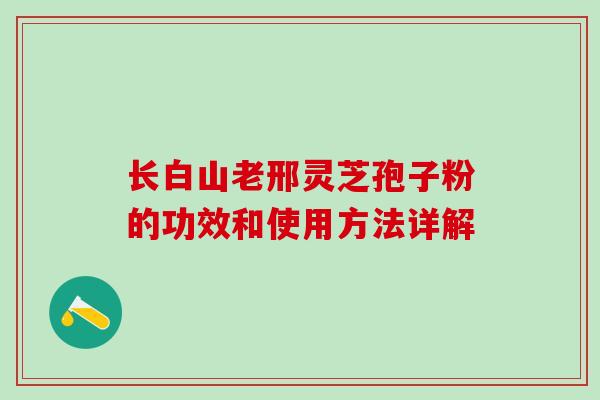 长白山老邢灵芝孢子粉的功效和使用方法详解