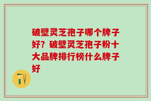 破壁灵芝孢子哪个牌子好？破壁灵芝孢子粉十大品牌排行榜什么牌子好