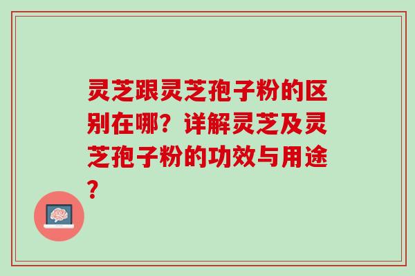 灵芝跟灵芝孢子粉的区别在哪？详解灵芝及灵芝孢子粉的功效与用途？