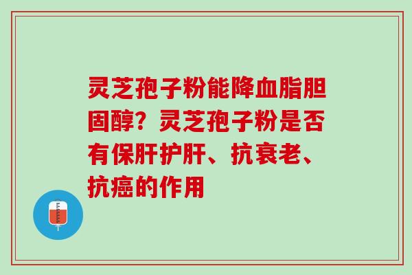 灵芝孢子粉能降血脂胆固醇？灵芝孢子粉是否有保肝护肝、抗衰老、抗癌的作用