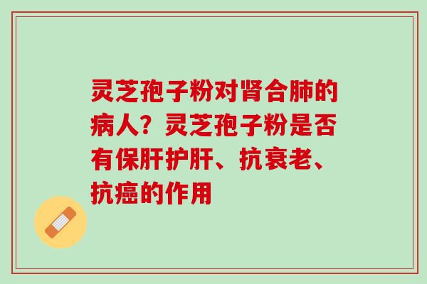 灵芝孢子粉对肾合肺的病人？灵芝孢子粉是否有保肝护肝、抗衰老、抗癌的作用