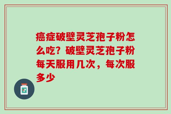 症破壁灵芝孢子粉怎么吃?破壁灵芝孢子粉每天服用几次,每次服多少 症破壁灵芝孢子粉怎么吃?破壁灵芝孢子粉每天服用几次,每次服多少