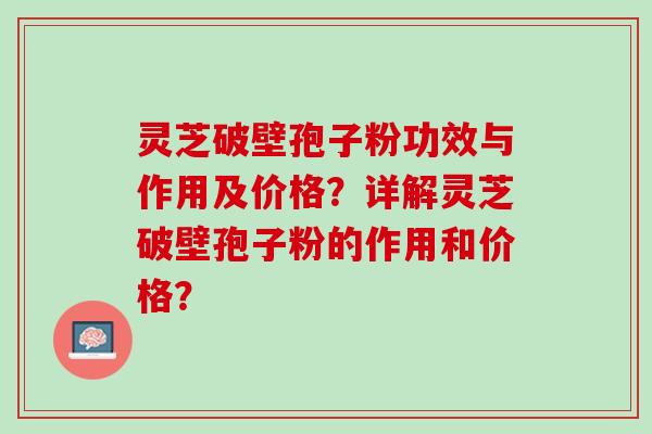 灵芝破壁孢子粉功效与作用及价格？详解灵芝破壁孢子粉的作用和价格？