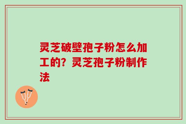 灵芝破壁孢子粉怎么加工的？灵芝孢子粉制作法