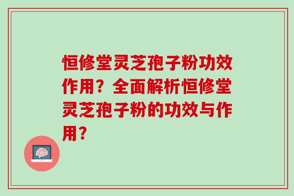 恒修堂灵芝孢子粉功效作用？全面解析恒修堂灵芝孢子粉的功效与作用？