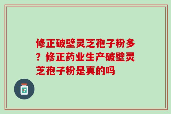 修正破壁灵芝孢子粉多？修正药业生产破壁灵芝孢子粉是真的吗