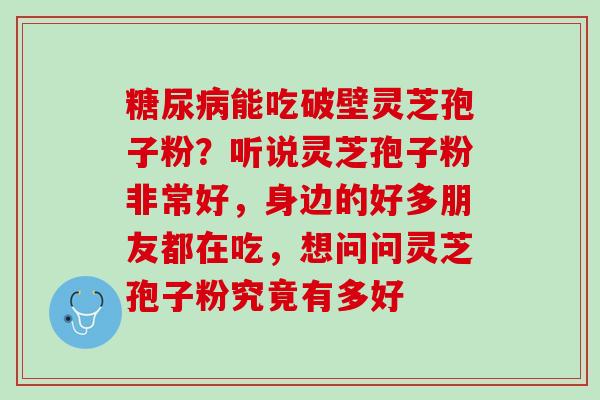 糖尿病能吃破壁灵芝孢子粉？听说灵芝孢子粉非常好，身边的好多朋友都在吃，想问问灵芝孢子粉究竟有多好