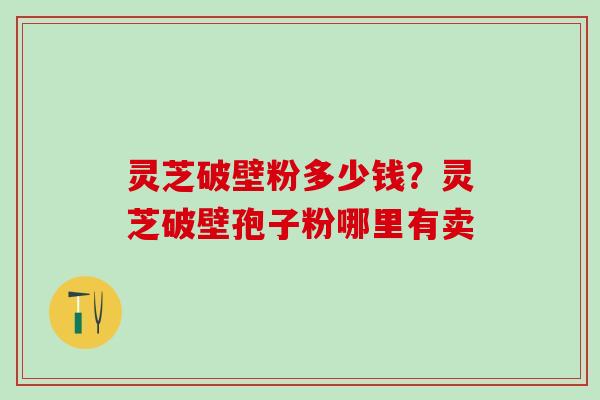 灵芝破壁粉多少钱？灵芝破壁孢子粉哪里有卖
