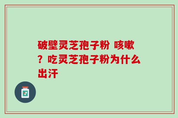 破壁灵芝孢子粉 ？吃灵芝孢子粉为什么出汗