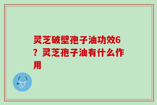 灵芝破壁孢子油功效6？灵芝孢子油有什么作用