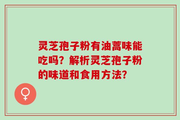 灵芝孢子粉有油蒿味能吃吗？解析灵芝孢子粉的味道和食用方法？