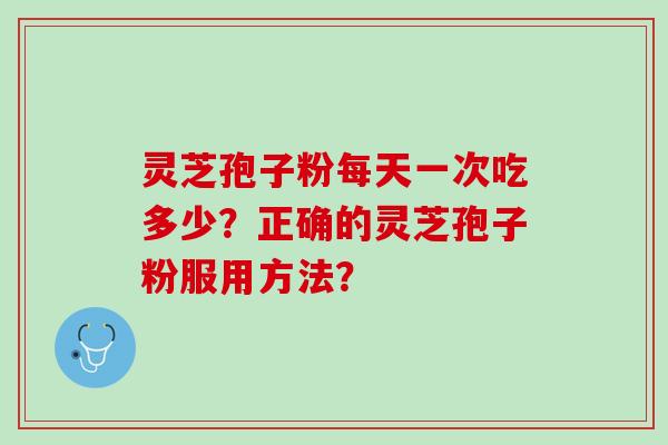 灵芝孢子粉每天一次吃多少？正确的灵芝孢子粉服用方法？
