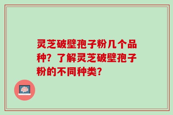 灵芝破壁孢子粉几个品种？了解灵芝破壁孢子粉的不同种类？