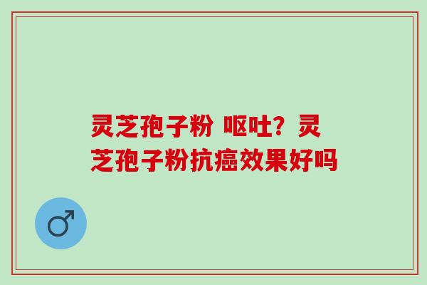 灵芝孢子粉 呕吐？灵芝孢子粉抗癌效果好吗
