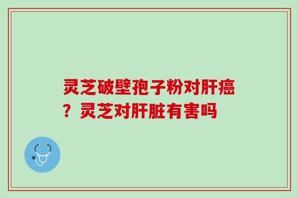 灵芝破壁孢子粉对?灵芝对有害吗 灵芝破壁孢子粉对?灵芝对有害吗