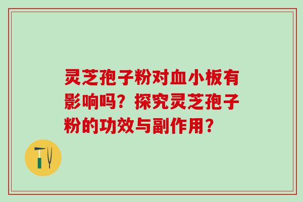 灵芝孢子粉对血小板有影响吗？探究灵芝孢子粉的功效与副作用？