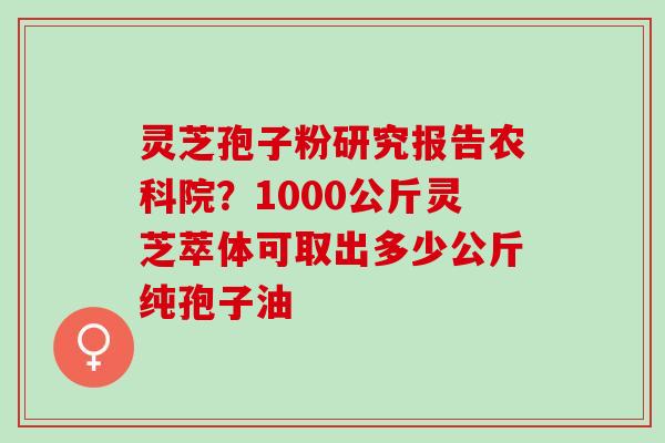 灵芝孢子粉研究报告农科院？1000公斤灵芝萃体可取出多少公斤纯孢子油