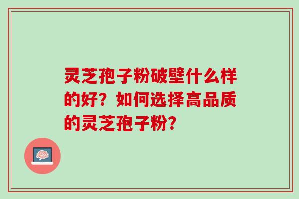 灵芝孢子粉破壁什么样的好？如何选择高品质的灵芝孢子粉？