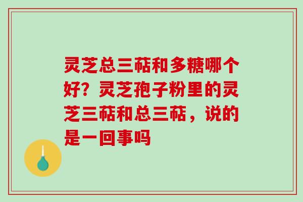 灵芝总三萜和多糖哪个好？灵芝孢子粉里的灵芝三萜和总三萜，说的是一回事吗