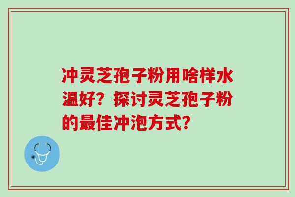 冲灵芝孢子粉用啥样水温好？探讨灵芝孢子粉的佳冲泡方式？