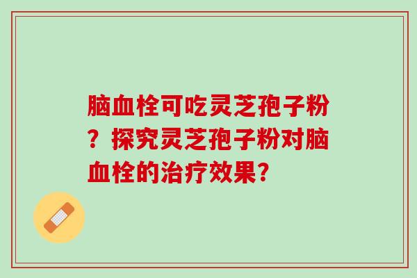 脑可吃灵芝孢子粉?探究灵芝孢子粉对脑的效果? 脑可吃灵芝孢子粉?探究灵芝孢子粉对脑的效果?
