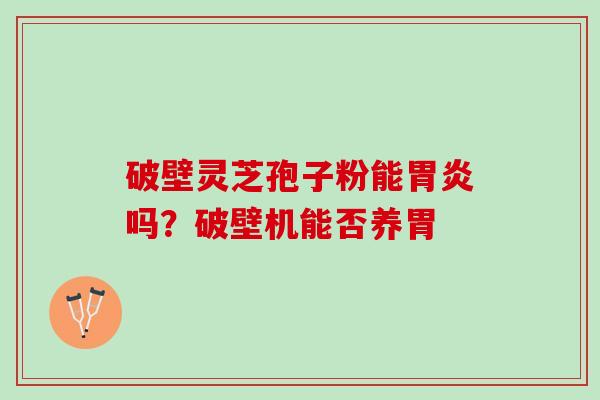 破壁灵芝孢子粉能吗?破壁机能否养胃 破壁灵芝孢子粉能吗?破壁机能否养胃