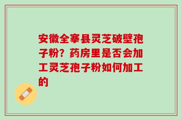 安徽全搴县灵芝破壁孢子粉?药房里是否会加工灵芝孢子粉如何加工的 安徽全搴县灵芝破壁孢子粉?药房里是否会加工灵芝孢子粉如何加工的