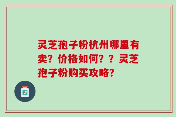 灵芝孢子粉杭州哪里有卖?价格如何??灵芝孢子粉购买攻略? 灵芝孢子粉杭州哪里有卖?价格如何??灵芝孢子粉购买攻略?