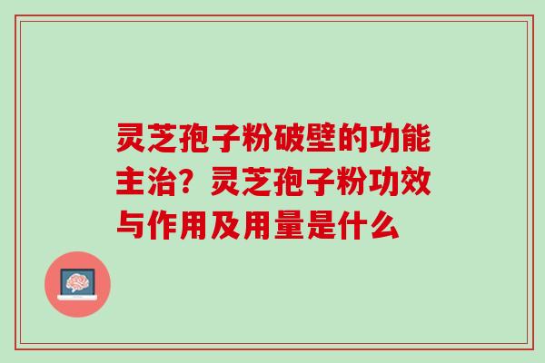 灵芝孢子粉破壁的功能主治？灵芝孢子粉功效与作用及用量是什么