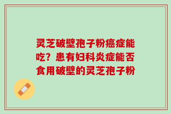 灵芝破壁孢子粉癌症能吃？患有妇科炎症能否食用破壁的灵芝孢子粉