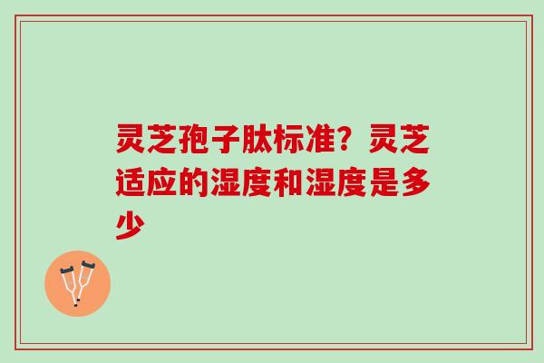 灵芝孢子肽标准？灵芝适应的湿度和湿度是多少