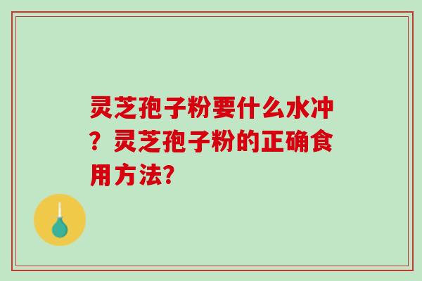 灵芝孢子粉要什么水冲？灵芝孢子粉的正确食用方法？