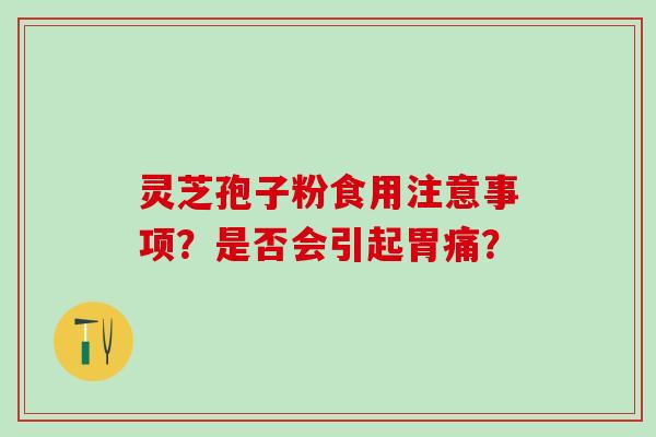 灵芝孢子粉食用注意事项？是否会引起胃痛？
