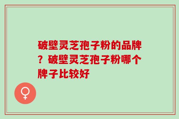 破壁灵芝孢子粉的品牌？破壁灵芝孢子粉哪个牌子比较好
