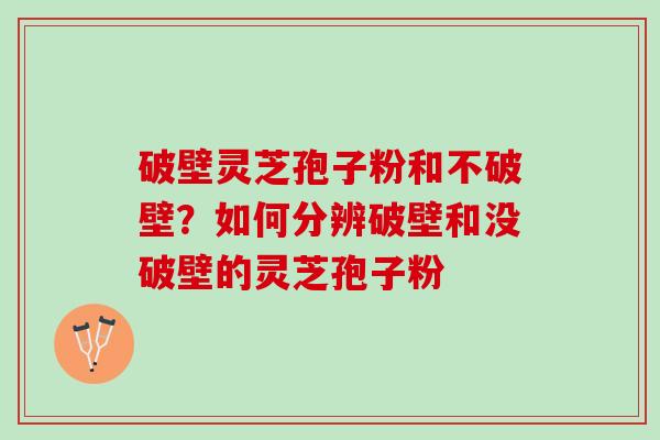 破壁灵芝孢子粉和不破壁？如何分辨破壁和没破壁的灵芝孢子粉